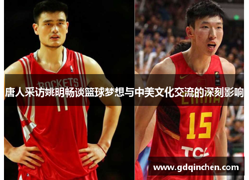 唐人采访姚明畅谈篮球梦想与中美文化交流的深刻影响