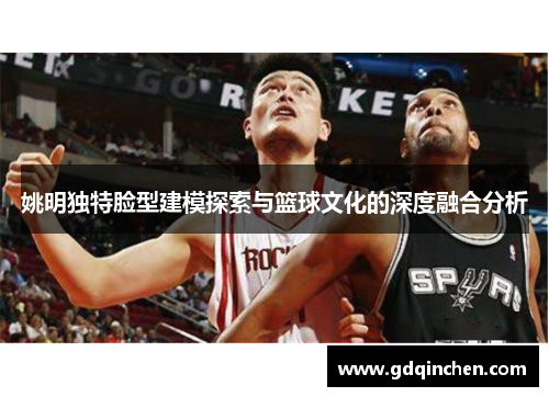 姚明独特脸型建模探索与篮球文化的深度融合分析