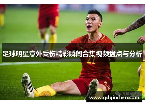 足球明星意外受伤精彩瞬间合集视频盘点与分析