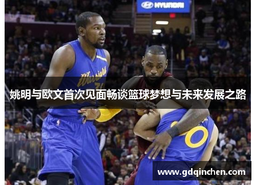 姚明与欧文首次见面畅谈篮球梦想与未来发展之路