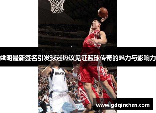 姚明最新签名引发球迷热议见证篮球传奇的魅力与影响力