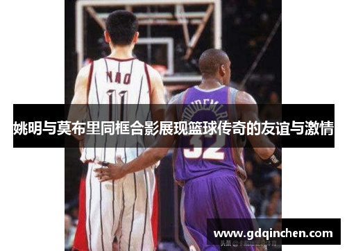 姚明与莫布里同框合影展现篮球传奇的友谊与激情