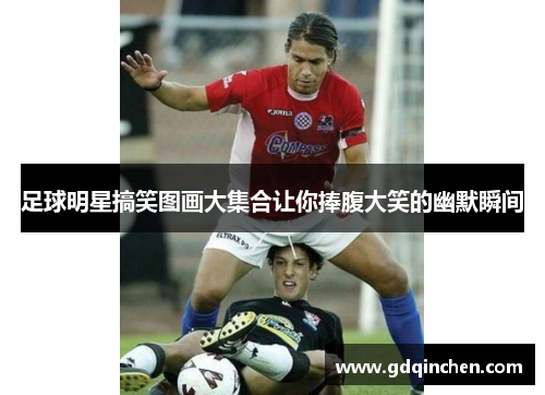 足球明星搞笑图画大集合让你捧腹大笑的幽默瞬间
