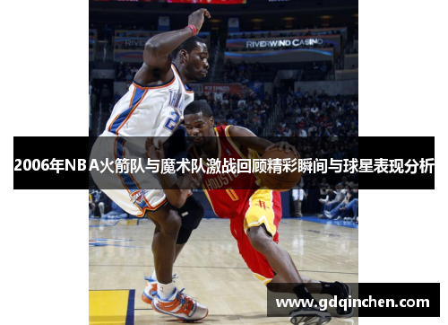 2006年NBA火箭队与魔术队激战回顾精彩瞬间与球星表现分析