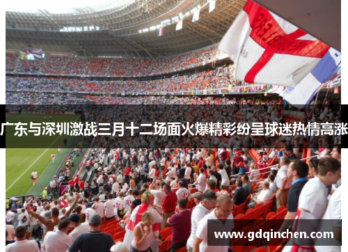 广东与深圳激战三月十二场面火爆精彩纷呈球迷热情高涨