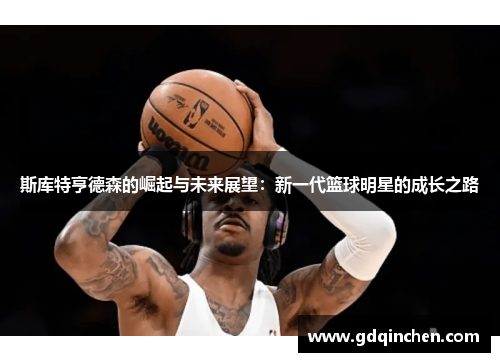 斯库特亨德森的崛起与未来展望：新一代篮球明星的成长之路