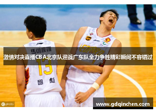 激情对决直播CBA北京队迎战广东队全力争胜精彩瞬间不容错过